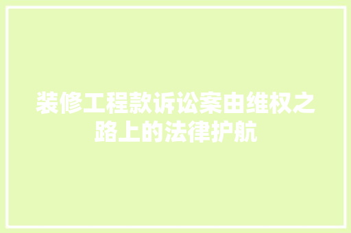 装修工程款诉讼案由维权之路上的法律护航