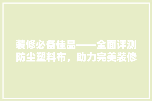 装修必备佳品——全面评测防尘塑料布，助力完美装修体验
