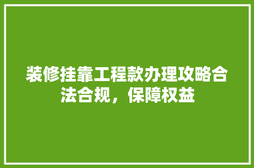 装修挂靠工程款办理攻略合法合规，保障权益