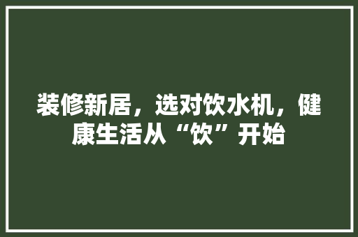 装修新居，选对饮水机，健康生活从“饮”开始