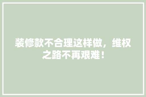 装修款不合理这样做，维权之路不再艰难！