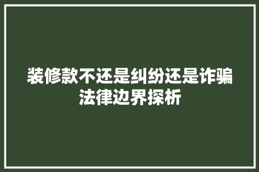 装修款不还是纠纷还是诈骗法律边界探析