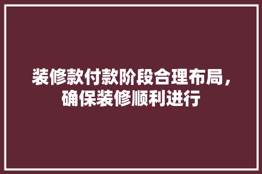 装修款付款阶段合理布局，确保装修顺利进行