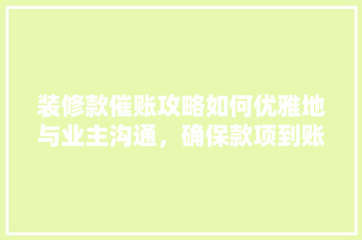 装修款催账攻略如何优雅地与业主沟通，确保款项到账