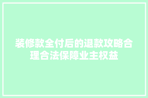 装修款全付后的退款攻略合理合法保障业主权益