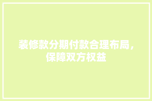 装修款分期付款合理布局，保障双方权益