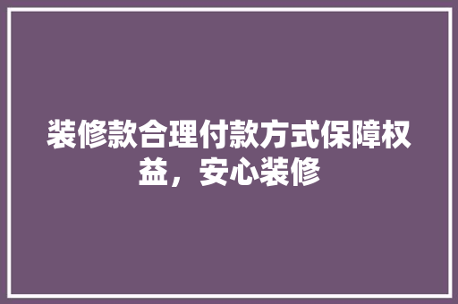 装修款合理付款方式保障权益，安心装修