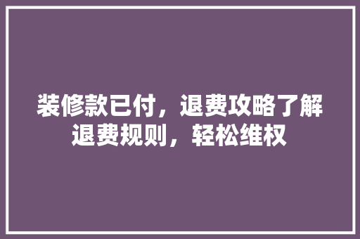 装修款已付，退费攻略了解退费规则，轻松维权