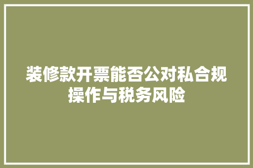装修款开票能否公对私合规操作与税务风险