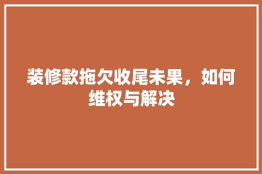 装修款拖欠收尾未果，如何维权与解决