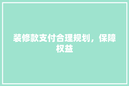 装修款支付合理规划，保障权益