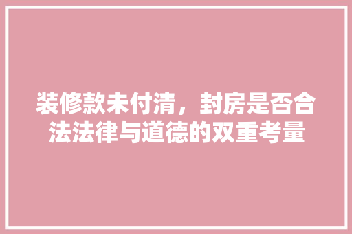 装修款未付清，封房是否合法法律与道德的双重考量