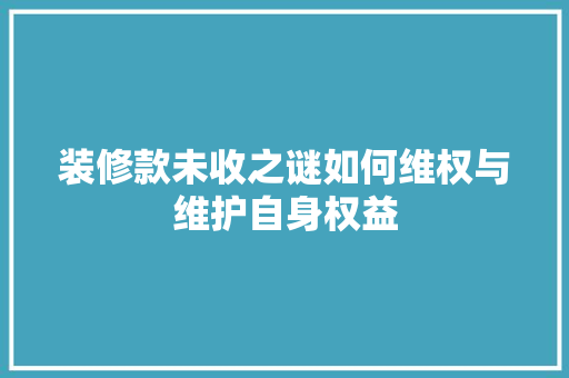 装修款未收之谜如何维权与维护自身权益