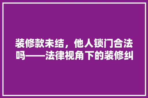 装修款未结，他人锁门合法吗——法律视角下的装修纠纷