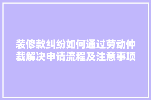装修款纠纷如何通过劳动仲裁解决申请流程及注意事项