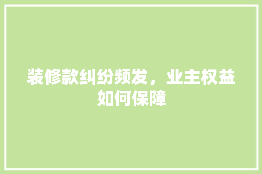 装修款纠纷频发，业主权益如何保障