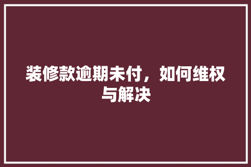 装修款逾期未付，如何维权与解决