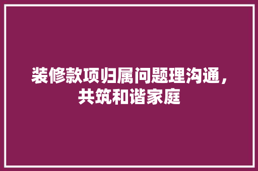 装修款项归属问题理沟通，共筑和谐家庭