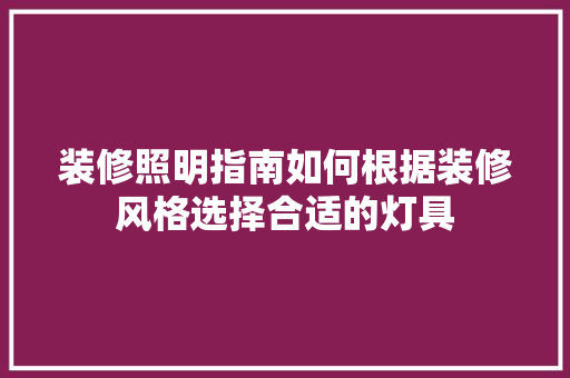 装修照明指南如何根据装修风格选择合适的灯具