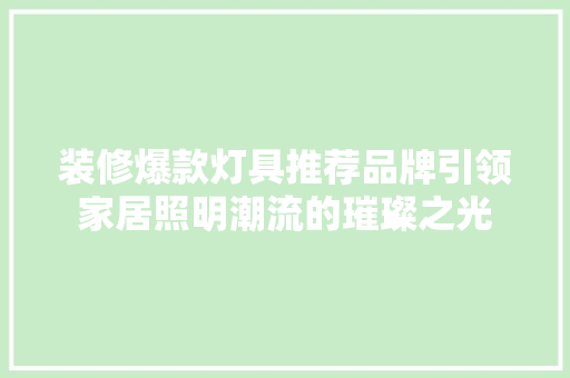 装修爆款灯具推荐品牌引领家居照明潮流的璀璨之光