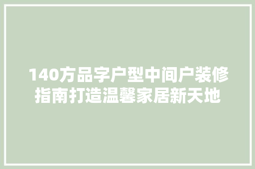 140方品字户型中间户装修指南打造温馨家居新天地