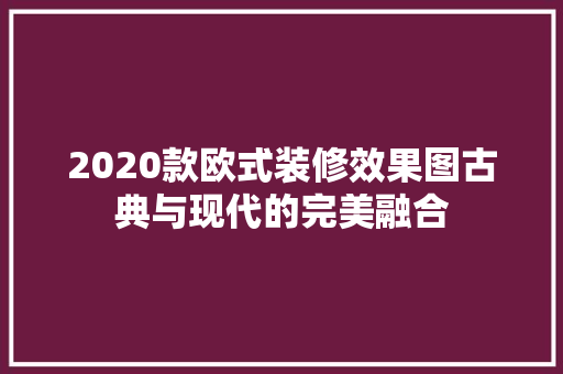 2020款欧式装修效果图古典与现代的完美融合