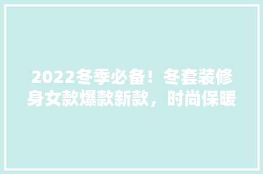 2022冬季必备！冬套装修身女款爆款新款，时尚保暖两不误