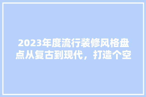 2023年度流行装修风格盘点从复古到现代，打造个空间