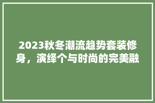 2023秋冬潮流趋势套装修身，演绎个与时尚的完美融合
