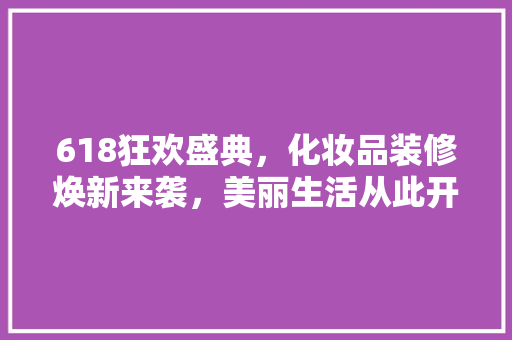 618狂欢盛典，化妆品装修焕新来袭，美丽生活从此开启！