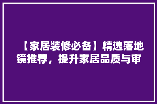 【家居装修必备】精选落地镜推荐，提升家居品质与审美