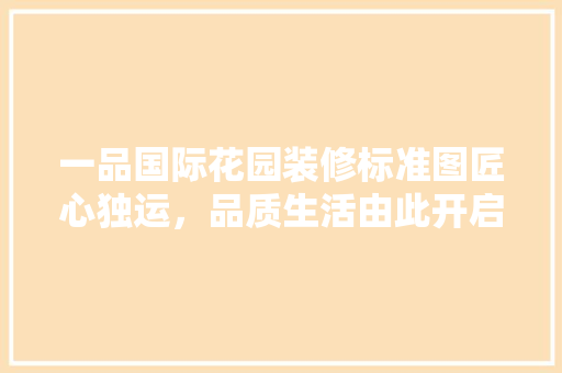 一品国际花园装修标准图匠心独运，品质生活由此开启