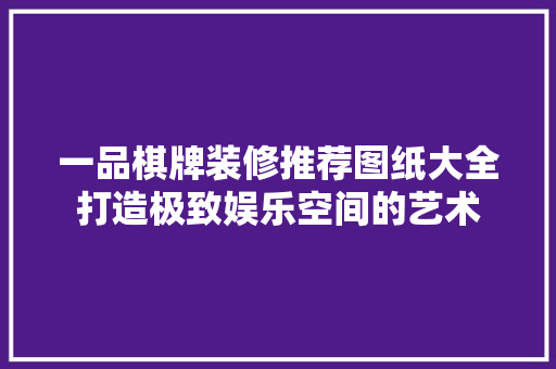 一品棋牌装修推荐图纸大全打造极致娱乐空间的艺术