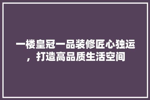 一楼皇冠一品装修匠心独运，打造高品质生活空间 施工管理