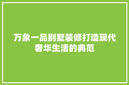 万象一品别墅装修打造现代奢华生活的典范
