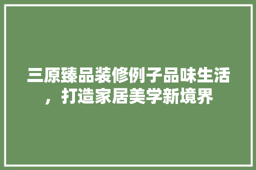 三原臻品装修例子品味生活，打造家居美学新境界