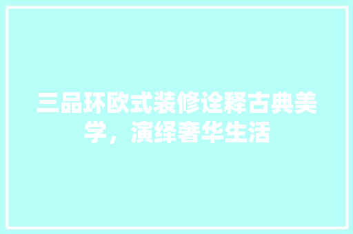 三品环欧式装修诠释古典美学，演绎奢华生活