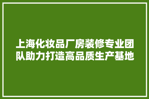 上海化妆品厂房装修专业团队助力打造高品质生产基地