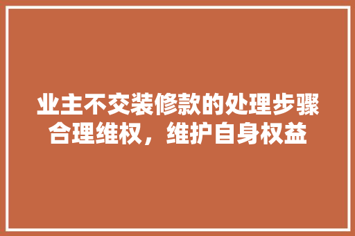 业主不交装修款的处理步骤合理维权，维护自身权益