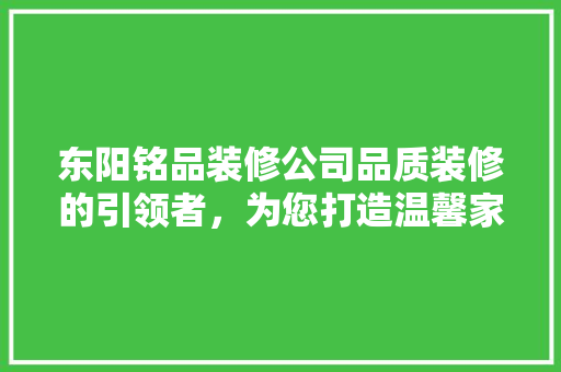 东阳铭品装修公司品质装修的引领者，为您打造温馨家园