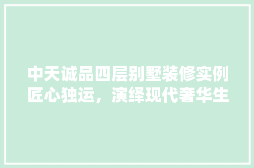 中天诚品四层别墅装修实例匠心独运，演绎现代奢华生活艺术