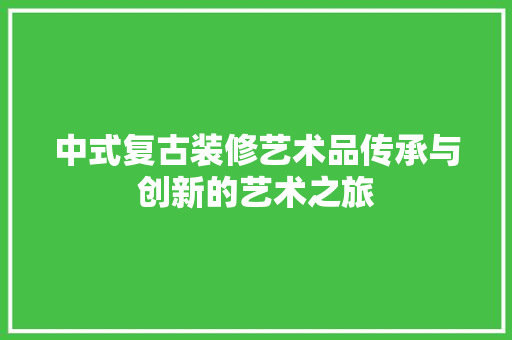 中式复古装修艺术品传承与创新的艺术之旅