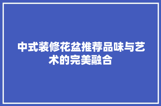 中式装修花盆推荐品味与艺术的完美融合