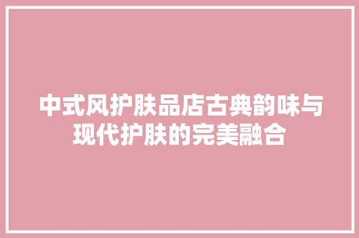 中式风护肤品店古典韵味与现代护肤的完美融合