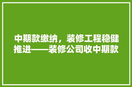 中期款缴纳，装修工程稳健推进——装修公司收中期款话术背后的逻辑 建筑设计