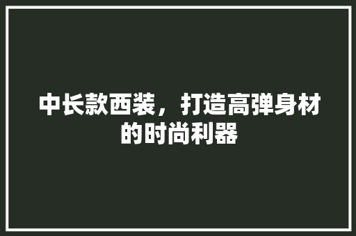 中长款西装，打造高弹身材的时尚利器
