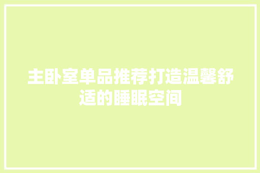 主卧室单品推荐打造温馨舒适的睡眠空间