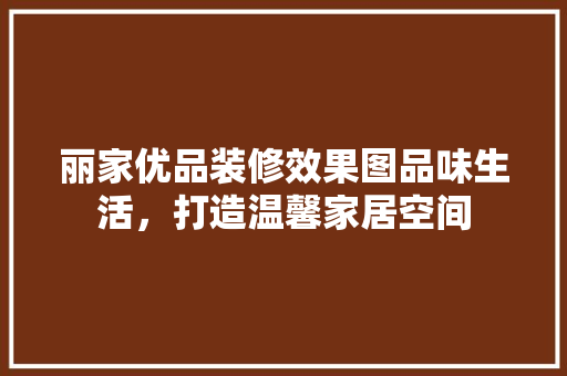丽家优品装修效果图品味生活，打造温馨家居空间