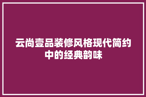 云尚壹品装修风格现代简约中的经典韵味