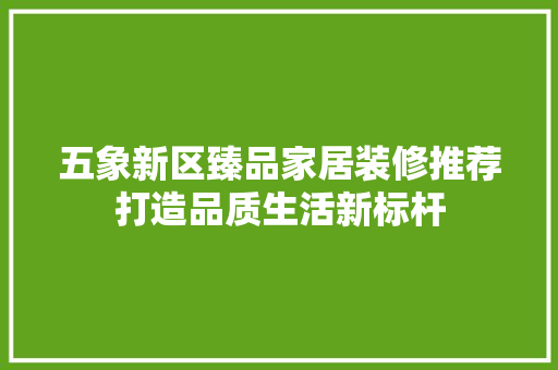五象新区臻品家居装修推荐打造品质生活新标杆